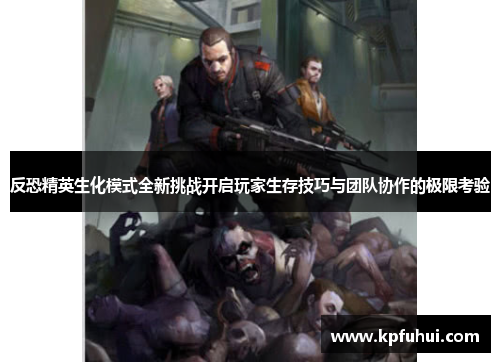 反恐精英生化模式全新挑战开启玩家生存技巧与团队协作的极限考验